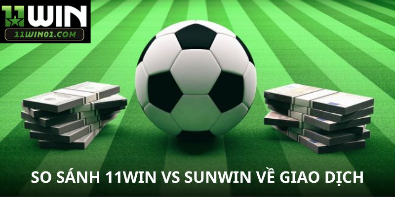 So sánh 11WIN vs SUNWIN về giao dịch